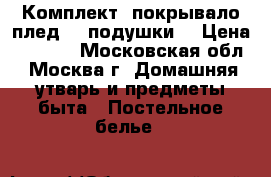 Комплект: покрывало-плед, 2 подушки. › Цена ­ 7 000 - Московская обл., Москва г. Домашняя утварь и предметы быта » Постельное белье   